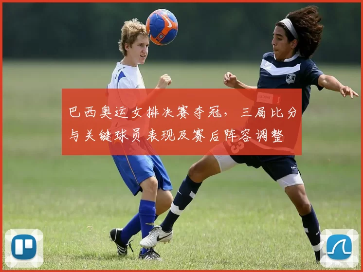 巴西奥运女排决赛夺冠，三局比分与关键球员表现及赛后阵容调整