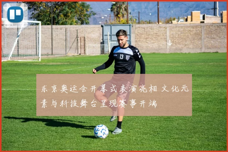 东京奥运会开幕式表演亮相 文化元素与科技舞台呈现赛事开端