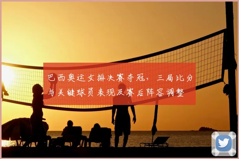 巴西奥运女排决赛夺冠，三局比分与关键球员表现及赛后阵容调整