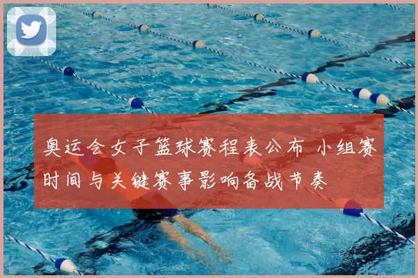 奥运会女子篮球赛程表公布 小组赛时间与关键赛事影响备战节奏